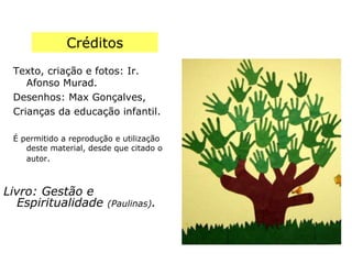 Créditos Texto, criação e fotos: Ir. Afonso Murad. Desenhos: Max Gonçalves, Crianças da educação infantil. É permitido a reprodução e utilização deste material, desde que citado o autor . Livro: Gestão e Espiritualidade  (Paulinas) . 