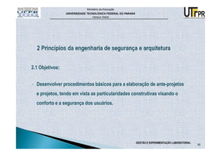 Ministério da Educação
                 UNIVERSIDADE TECNOLÓGICA FEDERAL DO PARANÁ
                                 Campus Toledo




2.1 Objetivos:


  Desenvolver procedimentos básicos para a elaboração de ante-projetos
  e projetos, tendo em vista as particularidades construtivas visando o
  conforto e a segurança dos usuários.




                                                              GESTÃO E EXPERIMENTAÇÃO LABORATORIAL
                                                                                                     55
 