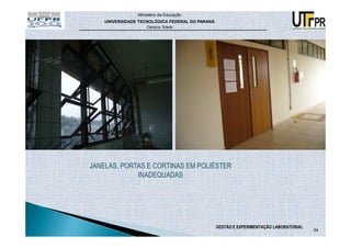 Ministério da Educação
    UNIVERSIDADE TECNOLÓGICA FEDERAL DO PARANÁ
                    Campus Toledo




JANELAS, PORTAS E CORTINAS EM POLIÉSTER
             INADEQUADAS




                                                 GESTÃO E EXPERIMENTAÇÃO LABORATORIAL
                                                                                        64
 
