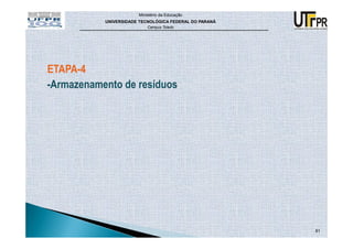 Ministério da Educação
           UNIVERSIDADE TECNOLÓGICA FEDERAL DO PARANÁ
                           Campus Toledo




ETAPA-4
-Armazenamento de resíduos




                                                        81
 