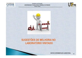 Ministério da Educação
  UNIVERSIDADE TECNOLÓGICA FEDERAL DO PARANÁ
                  Campus Toledo




SUGESTÕES DE MELHORIA NO
  LABORATÓRIO VISITADO


                                               GESTÃO E EXPERIMENTAÇÃO LABORATORIAL
                                                                                      84
 