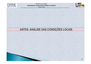 Ministério da Educação
    UNIVERSIDADE TECNOLÓGICA FEDERAL DO PARANÁ
                    Campus Toledo




ANTES: ANÁLISE DAS CONDIÇÕES LOCAIS




                                                 94
 