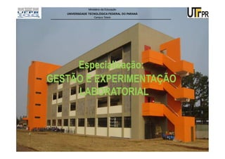 Ministério da Educação
   UNIVERSIDADE TECNOLÓGICA FEDERAL DO PARANÁ
                   Campus Toledo




     Especialização:
GESTÃO E EXPERIMENTAÇÃO
     LABORATORIAL



                                                1
 