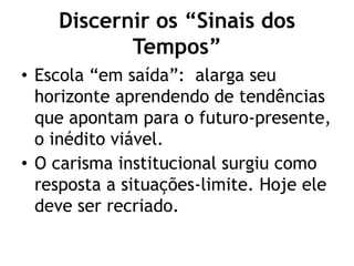 Discernir os “Sinais dos
Tempos”
• Escola “em saída”: alarga seu
horizonte aprendendo de tendências
que apontam para o futuro-presente,
o inédito viável.
• O carisma institucional surgiu como
resposta a situações-limite. Hoje ele
deve ser recriado.
 