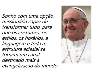 Sonho com uma opção
missionária capaz de
transformar tudo, para
que os costumes, os
estilos, os horários, a
linguagem e toda a
estrutura eclesial se
tornem um canal
destinado mais à
evangelização do mundo
 
