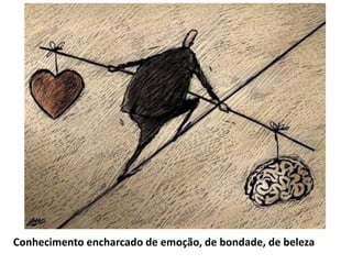 Conhecimento encharcado de emoção, de bondade, de beleza
 