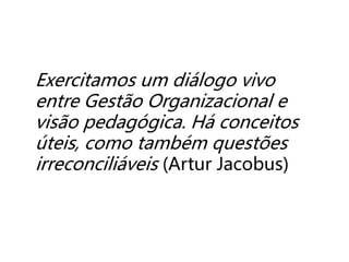 Exercitamos um diálogo vivo
entre Gestão Organizacional e
visão pedagógica. Há conceitos
úteis, como também questões
irreconciliáveis (Artur Jacobus)
 