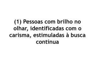 (1) Pessoas com brilho no
olhar, identificadas com o
carisma, estimuladas à busca
contínua
 