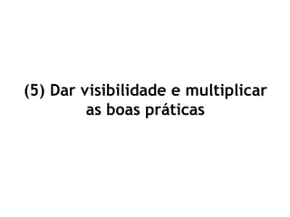 (5) Dar visibilidade e multiplicar
as boas práticas
 