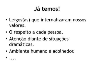 Já temos!
• Leigos(as) que internalizaram nossos
valores.
• O respeito a cada pessoa.
• Atenção diante de situações
dramáticas.
• Ambiente humano e acolhedor.
• ....
 
