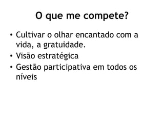 O que me compete?
• Cultivar o olhar encantado com a
vida, a gratuidade.
• Visão estratégica
• Gestão participativa em todos os
níveis
 