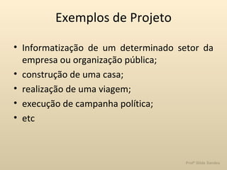 Exemplos de Projeto Informatização de um determinado setor da empresa ou organização pública; construção de uma casa; realização de uma viagem; execução de campanha política; etc 