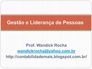 Gestão e Liderança de Pessoas 
Prof. Wandick Rocha 
wandickrocha@yahoo.com.br 
http://contabilidademais.blogspot.com.br/ 
 