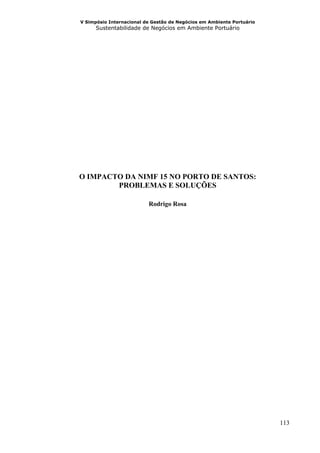 V Simpósio Internacional de Gestão de Negócios em Ambiente Portuário
      Sustentabilidade de Negócios em Ambiente Portuário




O IMPACTO DA NIMF 15 NO PORTO DE SANTOS:
        PROBLEMAS E SOLUÇÕES

                          Rodrigo Rosa




                                                                       113
 