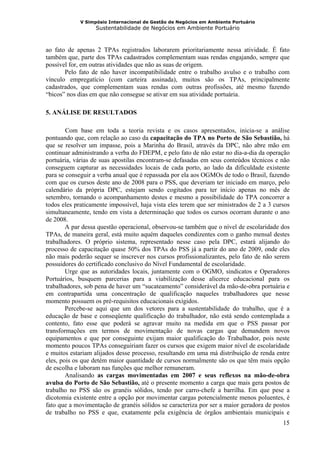 V Simpósio Internacional de Gestão de Negócios em Ambiente Portuário
                   Sustentabilidade de Negócios em Ambiente Portuário



ao fato de apenas 2 TPAs registrados laborarem prioritariamente nessa atividade. É fato
também que, parte dos TPAs cadastrados complementam suas rendas engajando, sempre que
possível for, em outras atividades que não as suas de origem.
       Pelo fato de não haver incompatibilidade entre o trabalho avulso e o trabalho com
vínculo empregatício (com carteira assinada), muitos são os TPAs, principalmente
cadastrados, que complementam suas rendas com outras profissões, até mesmo fazendo
“bicos” nos dias em que não consegue se ativar em sua atividade portuária.

5. ANÁLISE DE RESULTADOS

        Com base em toda a teoria revista e os casos apresentados, inicia-se a análise
pontuando que, com relação ao caso da capacitação do TPA no Porto de São Sebastião, há
que se resolver um impasse, pois a Marinha do Brasil, através da DPC, não abre mão em
continuar administrando a verba do FDEPM, e pelo fato de não estar no dia-a-dia da operação
portuária, várias de suas apostilas encontram-se defasadas em seus conteúdos técnicos e não
conseguem capturar as necessidades locais de cada porto, ao lado da dificuldade existente
para se conseguir a verba anual que é repassada por ela aos OGMOs de todo o Brasil, fazendo
com que os cursos deste ano de 2008 para o PSS, que deveriam ter iniciado em março, pelo
calendário da própria DPC, estejam sendo cogitados para ter início apenas no mês de
setembro, tornando o acompanhamento destes e mesmo a possibilidade do TPA concorrer a
todos eles praticamente impossível, haja vista eles terem que ser ministrados de 2 a 3 cursos
simultaneamente, tendo em vista a determinação que todos os cursos ocorram durante o ano
de 2008.
        A par dessa questão operacional, observou-se também que o nível de escolaridade dos
TPAs, de maneira geral, está muito aquém daqueles condizentes com o ganho mensal destes
trabalhadores. O próprio sistema, representado nesse caso pela DPC, estará alijando do
processo de capacitação quase 50% dos TPAs do PSS já a partir do ano de 2009, onde eles
não mais poderão sequer se inscrever nos cursos profissionalizantes, pelo fato de não serem
possuidores do certificado conclusivo do Nível Fundamental de escolaridade.
        Urge que as autoridades locais, juntamente com o OGMO, sindicatos e Operadores
Portuários, busquem parcerias para a viabilização desse alicerce educacional para os
trabalhadores, sob pena de haver um “sucateamento” considerável da mão-de-obra portuária e
em contrapartida uma concentração de qualificação naqueles trabalhadores que nesse
momento possuem os pré-requisitos educacionais exigidos.
        Percebe-se aqui que um dos vetores para a sustentabilidade do trabalho, que é a
educação de base e conseqüente qualificação do trabalhador, não está sendo contemplada a
contento, fato esse que poderá se agravar muito na medida em que o PSS passar por
transformações em termos de movimentação de novas cargas que demandem novos
equipamentos e que por conseguinte exijam maior qualificação do Trabalhador, pois neste
momento poucos TPAs conseguiriam fazer os cursos que exigem maior nível de escolaridade
e muitos estariam alijados desse processo, resultando em uma má distribuição de renda entre
eles, pois os que detém maior quantidade de cursos normalmente são os que têm mais opção
de escolha e laboram nas funções que melhor remuneram.
        Analisando as cargas movimentadas em 2007 e seus reflexos na mão-de-obra
avulsa do Porto de São Sebastião, até o presente momento a carga que mais gera postos de
trabalho no PSS são os granéis sólidos, tendo por carro-chefe a barrilha. Em que pese a
dicotomia existente entre a opção por movimentar cargas potencialmente menos poluentes, é
fato que a movimentação de granéis sólidos se caracteriza por ser a maior geradora de postos
de trabalho no PSS e que, exatamente pela exigência de órgãos ambientais municipais e
                                                                                          15
 
