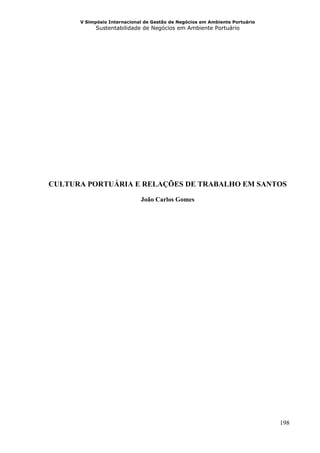 V Simpósio Internacional de Gestão de Negócios em Ambiente Portuário
            Sustentabilidade de Negócios em Ambiente Portuário




CULTURA PORTUÁRIA E RELAÇÕES DE TRABALHO EM SANTOS
                             João Carlos Gomes




                                                                             198
 