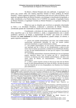 V Simpósio Internacional de Gestão de Negócios em Ambiente Portuário
                          Sustentabilidade de Negócios em Ambiente Portuário



                        No Brasil, o Direito Portuário não está codificado. A legislação 38 e os                  F   F




textos que versam sobre esta matéria específica formam as bases jurídicas do Direito
Portuário. 39 Outros requisitos essenciais 40 caracterizam como um novo ramo do Direito, sob a
            F   F                                      F   F




égide da Legislação Básica do Direito Portuário, com destaque à classificação da legislação, a
saber, inicialmente, a Lei Nuclear Básica: Lei n.º 8.630/93; em seguida: a Legislação Conexa
ao Direito Portuário; a Legislação Correlata ao Direito Portuário e a Legislação Análoga de
Direito Portuário.
                     Observa-se que as situações que envolvem as operações relacionadas
ao Porto e às Atividades Portuárias, evidenciam a autonomia do Direito Portuário,
corroborado quando são visualizadas as relações com os diversos ramos do direito.
                       Considerando a relevância do tema estudado e diante da escassez de
obras específicas que a ele fazem referência e, ainda, o comprometimento com o mundo
acadêmico, aponta-se, na íntegra, a argumentação de Pasold, 41 que ensina ser o Direito
                                                                                    F   F




Portuário um ramo autônomo do Direito, consagrando-se, quando cumpre, no mínimo, a
quatro requisitos essenciais:
                             1º - possuir uma unidade epistemológica, quer dizer, uma unidade temática
                             caracterizada, perfeitamente delineada, ou seja, um assunto jurídico
                             claramente desenhado e ao qual evidentemente se dedica;
                             2º - esta unidade epistemológica, ou esse assunto claramente definido tem
                             uma legislação que lhe é básica em seu disciplinamento, a partir de pelo
                             menos uma lei nuclear que preencha a condição da sua identificação absoluta,
                             ou seja, ela trata fundamentalmente do tema que diz respeito a esta unidade
                             epistemológica;
                             3º - e tal unidade epistemológica claramente delineada que tem sua legislação
                             própria, específica, básica, com lei nuclear que lhe é tematicamente
                             exclusiva, se relaciona com outras unidades epistemológicas, vale dizer, com
                             outros ramos do Direito, em relacionamentos               visíveis, claramente
                             demonstráveis.
                             4º - e, enfim, o quarto requisito consiste no fato de que todo ramo do Direito
                             há que se nutrir permanentemente nas Fontes do Direito, sob pena de perecer
                             caso não disponha de Lei e/ou Jurisprudência e/ou Doutrina e/ou Costumes
                             para realimentar-se.

Jurisprudencial, é estabelecido no âmbito de uma decisão judicial. Sob o critério da origem podem ser de dois tipos: a)
cop por adoção, quando o pesquisador utiliza como Cop aquele já elaborado por outro autor e b) cop por composição ou
construção, que resulta da elaboração do pesquisador, combinada com as idéias de outros autores, (com a devida referência);
sob o critério da estrutura comunicativa da definição, podem ser de dois tipos: a) cop Dissertativo, quando sua definição
apresenta-se como uma fórmula dissertativa, b) cop por Tópico, quando “sua definição é estruturada em tópicos com os
quais se busca configurar a abrangência da categoria que está sendo conceituada.” Para ler sobre o tema, vide PASOLD,
Cesar Luiz. Prática da Pesquisa Jurídica: idéias e ferramentas úteis para o pesquisador do Direito. 9. ed. Revista.
Florianópolis: OAB/SC co-edição OAB Editora, 2005. p. 45-49 e PASOLD, Cesar Luiz. Direito portuário: a conveniência
de uma definição tópica. Disponível em: www.jus2.uol.com.br/doutrina/texto.asp?id=10133 , acesso em 01.mar.2008
                                        HU                                                  UH




36
    PASOLD, Cesar Luiz. Direito portuário: a conveniência de uma definição tópica. Disponível em:
www.jus2.uol.com.br/doutrina/texto.asp?id=10133 , acesso em 01.mar.2008.
HU                                                UH




37
   Os 7 - sete aspectos destacados a saber: “a) Exploração de Portos; b) Operações Portuárias; c) Operadores Portuários; d)
Instalações Portuárias; e) Gestão da Mão-de-obra de Trabalho Portuário Avulso; f) Trabalho Portuário; e g) Administração do
Porto Organizado.” Vide PASOLD, Cesar Luiz. Lições Preliminares de Direito Portuário. Florianópolis: Conceito
Editorial, 2007. p. 23-24 e e PASOLD, Cesar Luiz. Direito portuário: a conveniência de uma definição tópica. Disponível
em: www.jus2.uol.com.br/doutrina/texto.asp?id=10133 , acesso em 01.mar.2008.
     HU                                                        UH




38
   O conceito operacional utilizado neste trabalho para Legislação “é um termo empregado com significado que abrange leis
em sentido estrito, decretos, portarias, e demais atos normativos, isoladamente ou num conjunto.” PASOLD, Cesar Luiz.
Lições Preliminares de Direito Portuário. Florianópolis: Conceito Editorial, 2007. p. 35.
39
     RAMONIGA, Miriam. As bases jurídicas do Direito Portuário no Brasil. Disponível em:
www.conpedi.org/manaus/arquivos/anais/campos/miriam_ramoniga.pdf , acesso em 10.out.2007.
HU                                                                    UH




40
   PASOLD, Cesar Luiz. Lições Preliminares de Direito Portuário. Florianópolis: Conceito Editorial, 2007. p. 24-26.
41
   PASOLD, Cesar Luiz. Lições Preliminares de Direito Portuário. Florianópolis: Conceito Editorial, 2007. p. 24-26.
                                                                                                                          220
 