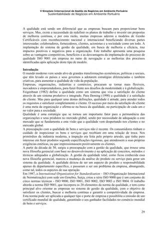 V Simpósio Internacional de Gestão de Negócios em Ambiente Portuário
                   Sustentabilidade de Negócios em Ambiente Portuário




A qualidade está sendo um diferencial que as empresas buscam para proporcionar bons
serviços. Mas, existe a necessidade de redefinir os planos de trabalho e investir em propostas
de melhoria contínua, e por esta razão, muitas empresas aderem a modelos de Gestão
Certificáveis com reconhecimento nacional e internacional beneficiando diversas partes
interessadas: colaboradores, fornecedores, clientes, acionistas e a sociedade como um todo. A
implantação do sistema de gestão da qualidade, em busca de melhoria e eficácia, traz
impactos positivos e negativos para a organização. Este trabalho apresenta uma pesquisa
sobre as vantagens competitivas, benefícios e as desvantagens da implantação do processo de
qualidade ISO 9001 em empresa no ramo de navegação e as melhorias dos processos
identificadas após aplicação deste tipo de modelo.

Introdução
O mundo moderno vem sendo alvo de grandes transformações econômicas, políticas e sociais,
que têm levado os países e seus governos a adotarem estratégias diferenciadas e também
criativas, para aumentar a qualidade de vida da população.
Empresas, organizações, indústrias e comércios, procuram se tornar mais flexíveis,
inovadores e empreendedores, para fazer frente aos desafios da modernidade e à globalização.
Feigenbaun (1982) define a qualidade como um sistema que visa a satisfação do cliente
através de um sistema produtivo e integrado. Para Deming (1990) a qualidade é a satisfação
do cliente. Mas para qualquer uma destas definições, qualidade é atitude, para atender todos
os requisitos e satisfazer completamente o cliente. O sucesso por meio da satisfação do cliente
é uma meta da organização e afirma-se na busca da qualidade, na participação de cada um e
no valor para a sociedade.
Qualidade é uma estratégia que se tornou um importante fator para a permanência das
organizações e seus produtos no mercado global, sendo por necessidade de adequação a este
mercado que se fundamenta a esta visão que a qualidade vem despertando nos clientes e no
mercado global.
A preocupação com a qualidade de bens e serviços não é recente. Os consumidores tinham o
cuidado de inspecionar os bens e serviços que recebiam em uma relação de troca. Nos
primórdios da indústria moderna, a inspeção era feita pelo próprio artesão, que tinha puro
interesse em fazer produtos segundo especificações rigorosas, que atendessem a suas próprias
exigências estéticas, ou que impressionassem positivamente os clientes.
A partir da década de 50, surgiu a preocupação com a gestão da qualidade, que trouxe uma
nova filosofia gerencial com base no desenvolvimento e na aplicação de conceitos, métodos e
técnicas adequados a globalização. A gestão da qualidade total, como ficou conhecida essa
nova filosofia gerencial, marcou a mudança da análise do produto ou serviço para gerar um
sistema da qualidade. A qualidade deixou de ser um aspecto do produto e responsabilidade
apenas de departamento específico, e passaram a ser um problema da empresa, abrangendo,
como tal, todos os aspectos de sua operação.
Em 1987, a International Organization for Standardization – ISO (Organização Internacional
de Normatização) com sede em Genebra, Suíça, criou a série ISO 9000 que é um conjunto de
cinco normas técnicas - ISO 9000, ISO 9001, ISO 9002, ISO 9003 e ISO 9004. O trabalho
aborda a norma ISO 9001, que incorpora os 20 elementos da norma da qualidade, e tem como
principal alvo orientar as empresas no sistema de gestão da qualidade, com o objetivo de
satisfazer os clientes, buscar a melhoria contínua e garantir a competitividade da empresa.
Esta norma pode ser aplicada a qualquer tipo e porte de empresa e possibilita a emissão de um
certificado mundial de qualidade, garantindo o seu ganhador facilidades no comércio mundial
de bens e serviços.

                                                                                            29
 