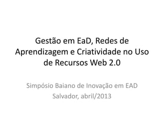 Gestão em EaD, Redes de
Aprendizagem e Criatividade no Uso
       de Recursos Web 2.0

  Simpósio Baiano de Inovação em EAD
          Salvador, abril/2013
 