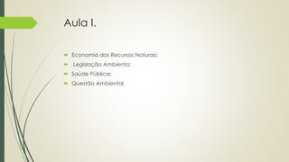Aula I.
 Economia dos Recursos Naturais;
 Legislação Ambienta;
 Saúde Pública;
 Questão Ambiental.
 