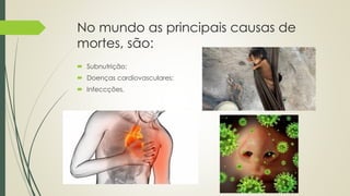 No mundo as principais causas de
mortes, são:
 Subnutrição;
 Doenças cardiovasculares;
 Infeccções.
 