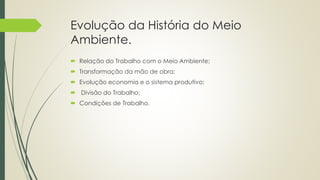 Evolução da História do Meio
Ambiente.
 Relação do Trabalho com o Meio Ambiente;
 Transformação da mão de obra;
 Evolução economia e o sistema produtivo;
 Divisão do Trabalho;
 Condições de Trabalho.
 