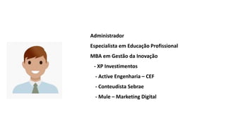 Administrador
Especialista em Educação Profissional
MBA em Gestão da Inovação
- XP Investimentos
- Active Engenharia – CEF
- Conteudista Sebrae
- Mule – Marketing Digital
 