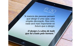 “A maioria das pessoas pensam
que design é uma capa, uma
simples decoração. Para mim,
nada será mais importante no
futuro que o design.
O design é a alma de tudo
que foi criado pelo homem.”
 