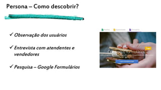 Persona – Como descobrir?
Observação dos usuários
Entrevista com atendentes e
vendedores
Pesquisa – Google Formulários
 