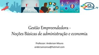 Gestão Empreendedora -
Noções Básicas de administração e economia
Professor: Anderson Moura
andersonconsa@hotmail.com
 