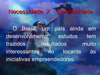 Necessidade  X  Oportunidade O Brasil, um país ainda em desenvolvimento, estudos tem trazidos resultados muito interessantes no tocante às iniciativas empreendedoras.  