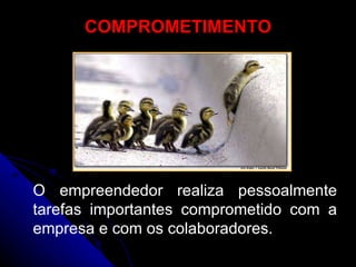 COMPROMETIMENTO O empreendedor realiza pessoalmente tarefas importantes comprometido com a empresa e com os colaboradores. 