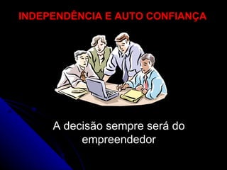 INDEPENDÊNCIA E AUTO CONFIANÇA A decisão sempre será do empreendedor 
