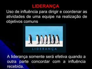 LIDERANÇA Uso de influência para dirigir e coordenar as atividades de uma equipe na realização de objetivos comuns A liderança somente será efetiva quando a outra parte concordar com a influência recebida. 