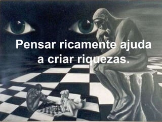 Pensar ricamente ajuda a criar riquezas. 
