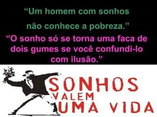 “ Um homem com sonhos não conhece a pobreza.” “ O sonho só se torna uma faca de dois gumes se você confundi-lo com ilusão.” 