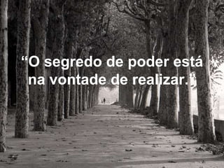 “ O segredo de poder está na vontade de realizar.” 