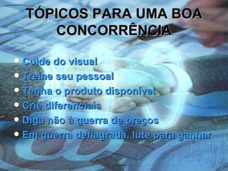 TÓPICOS PARA UMA BOA CONCORRÊNCIA Cuide do visual Treine seu pessoal Tenha o produto disponível Crie diferenciais Diga não à guerra de preços Em guerra deflagrada, lute para ganhar 