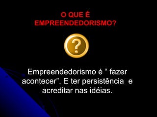 O QUE É EMPREENDEDORISMO? Empreendedorismo é “ fazer acontecer”. E ter persistência  e acreditar nas idéias. 