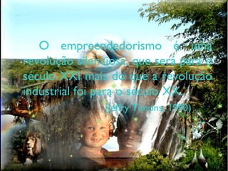 O empreendedorismo é uma revolução silenciosa, que será para o século XXI mais do que a revolução industrial foi para o século XX.  (Jeffry Timons, 1990) 