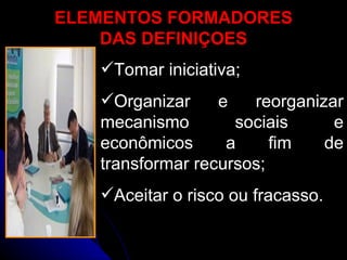 ELEMENTOS FORMADORES DAS DEFINIÇOES Tomar iniciativa; Organizar e reorganizar mecanismo sociais e econômicos a fim de transformar recursos; Aceitar o risco ou fracasso. 
