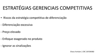 • Riscos da estratégia competitiva de diferenciação
- Diferenciação excessiva
- Preço elevado
- Enfoque exagerado no produto
- Ignorar as sinalizações
ESTRATÉGIAS GERENCIAIS COMPETITIVAS
Eliseu Fortolan │ CRC 1SP296980
 