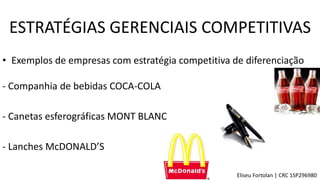 • Exemplos de empresas com estratégia competitiva de diferenciação
- Companhia de bebidas COCA-COLA
- Canetas esferográficas MONT BLANC
- Lanches McDONALD’S
ESTRATÉGIAS GERENCIAIS COMPETITIVAS
Eliseu Fortolan │ CRC 1SP296980
 