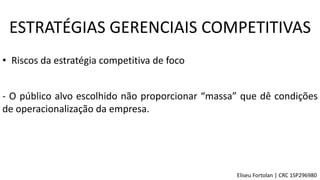 • Riscos da estratégia competitiva de foco
- O público alvo escolhido não proporcionar “massa” que dê condições
de operacionalização da empresa.
ESTRATÉGIAS GERENCIAIS COMPETITIVAS
Eliseu Fortolan │ CRC 1SP296980
 