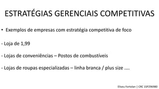 • Exemplos de empresas com estratégia competitiva de foco
- Lojas de conveniências – Postos de combustíveis
- Loja de 1,99
- Lojas de roupas especializadas – linha branca / plus size ....
ESTRATÉGIAS GERENCIAIS COMPETITIVAS
Eliseu Fortolan │ CRC 1SP296980
 