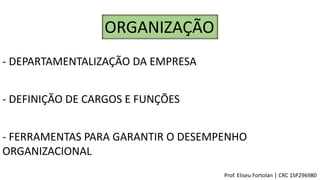 ORGANIZAÇÃO
- DEPARTAMENTALIZAÇÃO DA EMPRESA
- DEFINIÇÃO DE CARGOS E FUNÇÕES
- FERRAMENTAS PARA GARANTIR O DESEMPENHO
ORGANIZACIONAL
Prof. Eliseu Fortolan │ CRC 1SP296980
 