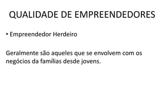 • Empreendedor Herdeiro
Geralmente são aqueles que se envolvem com os
negócios da famílias desde jovens.
QUALIDADE DE EMPREENDEDORES
 