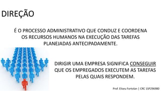 DIREÇÃO
É O PROCESSO ADMINISTRATIVO QUE CONDUZ E COORDENA
OS RECURSOS HUMANOS NA EXECUÇÃO DAS TAREFAS
PLANEJADAS ANTECIPADAMENTE.
DIRIGIR UMA EMPRESA SIGNIFICA CONSEGUIR
QUE OS EMPREGADOS EXECUTEM AS TAREFAS
PELAS QUAIS RESPONDEM.
Prof. Eliseu Fortolan │ CRC 1SP296980
 