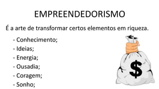 EMPREENDEDORISMO
É a arte de transformar certos elementos em riqueza.
- Conhecimento;
- Ideias;
- Energia;
- Ousadia;
- Coragem;
- Sonho;
 