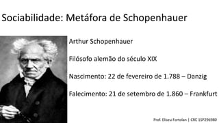 Sociabilidade: Metáfora de Schopenhauer
Arthur Schopenhauer
Filósofo alemão do século XIX
Nascimento: 22 de fevereiro de 1.788 – Danzig
Falecimento: 21 de setembro de 1.860 – Frankfurt
Prof. Eliseu Fortolan │ CRC 1SP296980
 